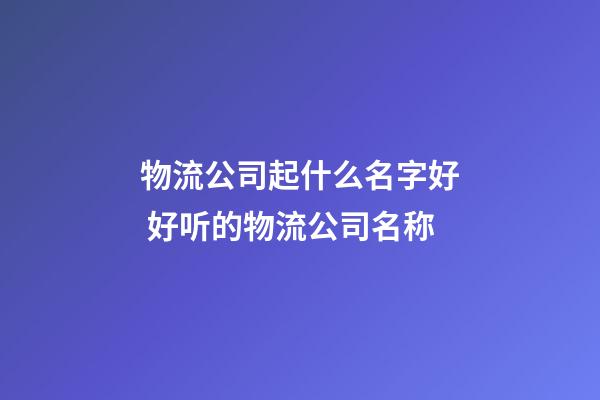 物流公司起什么名字好 好听的物流公司名称-第1张-公司起名-玄机派